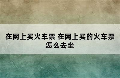 在网上买火车票 在网上买的火车票怎么去坐